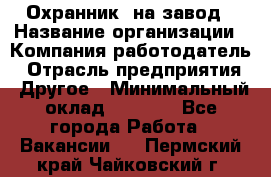 Охранник. на завод › Название организации ­ Компания-работодатель › Отрасль предприятия ­ Другое › Минимальный оклад ­ 8 500 - Все города Работа » Вакансии   . Пермский край,Чайковский г.